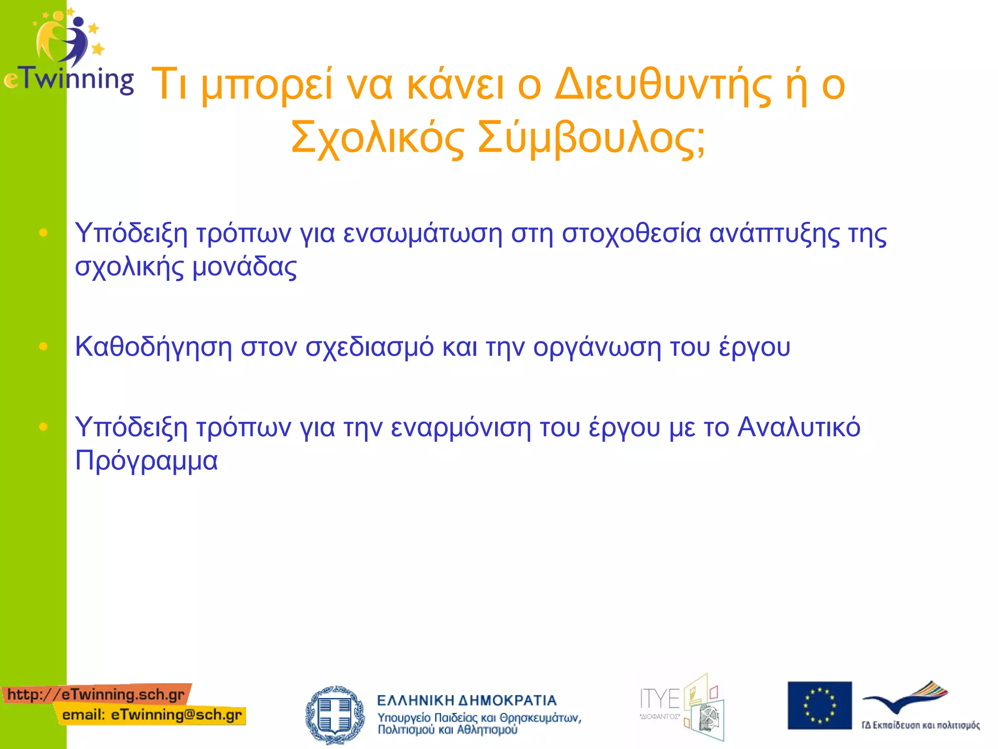 Τι μπορεί να κάνει ο Διευθυντής ή ο
Σχολικός Σύμβουλος;
• Υπόδειξη τρόπων για ενσωμάτωση στη στοχοθεσία ανάπτυξης της
σχολικής μονάδας

• Καθοδήγηση στον σχεδιασμό και την οργάνωση του έργου
• Υπόδειξη τρόπων για την εναρμόνιση του έργου με το Αναλυτικό
Πρόγραμμα

 