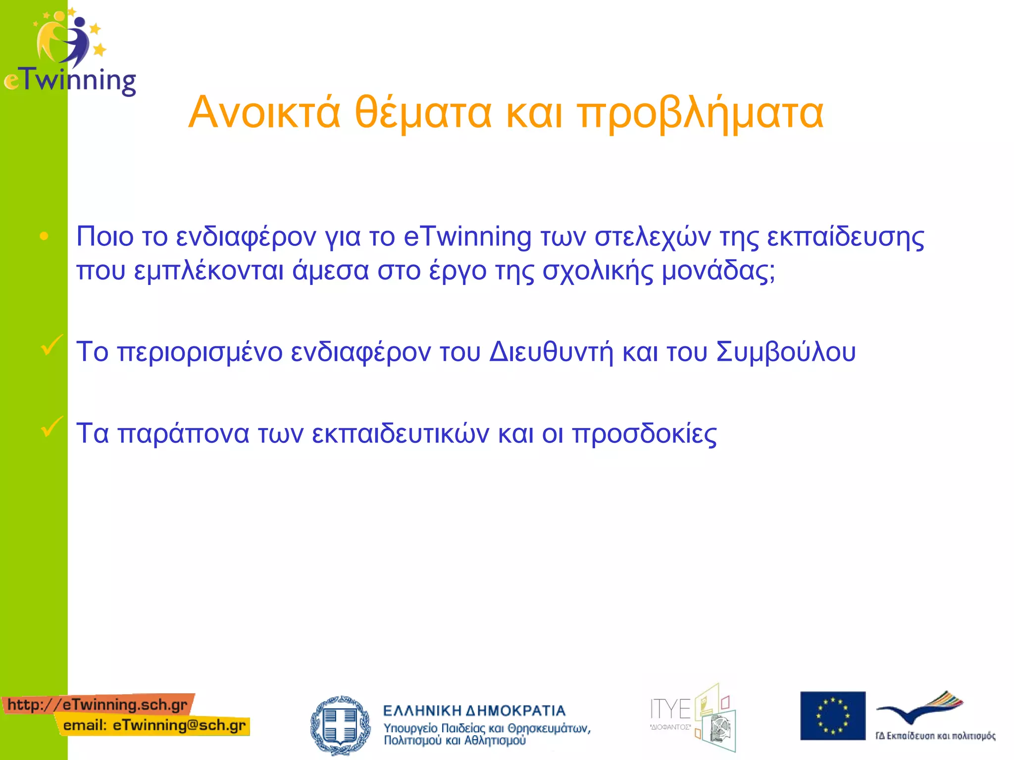 Ανοικτά θέματα και προβλήματα
• Ποιο το ενδιαφέρον για το eTwinning των στελεχών της εκπαίδευσης
που εμπλέκονται άμεσα στο έργο της σχολικής μονάδας;

 Το περιορισμένο ενδιαφέρον του Διευθυντή και του Συμβούλου
 Τα παράπονα των εκπαιδευτικών και οι προσδοκίες

 