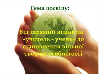 Тема досвіду:

Від гармонії відносин
«учитель - учень» до
становлення вільної
творчої особистості

 