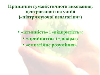 Принципи гуманістичного виховання,
центрованого на учнів
(«підтримуючої педагогіки»)
• «істинність» і «відкритість»;
• «прийняття» і «довіра»;
• «емпатійне розуміння».

 