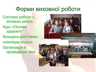 Форми виховної роботи
Система роботи з
активом школи.
Курс «Основи
здоров’я ”
Конкурси,фестивалі,
олімпіади,зльоти.
Організація й
проведення свят

 