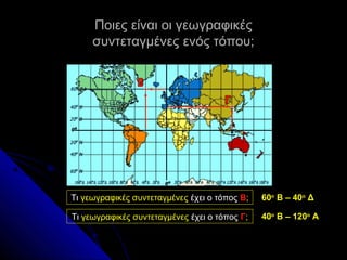 Ποιες είναι οι γεωγραφικές
συντεταγμένες ενός τόπου;

Τι γεωγραφικές συντεταγμένες έχει ο τόπος Β;

60ο Β – 40ο Δ

Τι γεωγραφικές συντεταγμένες έχει ο τόπος Γ;

40ο Β – 120ο Α

 