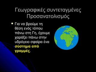 Γεωγραφικές συντεταγμένες
Προσανατολισμός
 Για

να βρούμε τη
θέση ενός τόπου
πάνω στη Γη, έχουμε
χαράξει πάνω στην
υδρόγε...