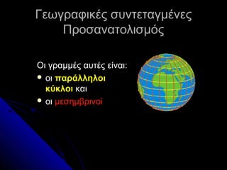 Γεωγραφικές συντεταγμένες
Προσανατολισμός
Οι γραμμές αυτές είναι:
 οι παράλληλοι
κύκλοι και
 οι μεσημβρινοί

 