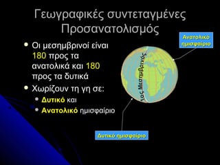 Γεωγραφικές συντεταγμένες
Ποσανατολισμός
Ανατολικό
 Οι

 Δυτικό

και
 Ανατολικό ημισφαίριο

ημισφαίριο

εσημβρινός
1ο ς Μ

μεσημβρινοί είναι
180 προς τα
ανατολικά και 180
προς τα δυτικά
 Χωρίζουν τη γη σε:

Δυτικό ημισφαίριο

 