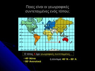 Ποιες είναι οι γεωγραφικές
συντεταγμένες ενός τόπου;

Ο τόπος Α έχει γεωγραφικές συντεταγμένες…
• 40ο Νότια
• 80ο Ανατολικά

ή σύντομα: 40ο Ν – 80ο Α

 