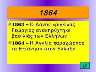 1864
1863 – Ο Δανός πρίγκι πας
Γεώργιος ανακηρύχτηκε
βασιλιάς των Ελλήνων
1864 – Η Αγγλία παραχώρησε
τα Ε πτάνησα στην Ελλάδα

 