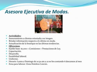 Asesora Ejecutiva de Modas.














Actividades:
Asesoramiento a clientas orientada a su imagen.
Brindar información respecto a lo último en moda.
Actualización de la boutique en las últimas tendencias.
Ofrecemos.
Sueldo base: $7,000 + Comisiones + Prestaciones de Ley.
Capacitación.
Desarrollo.
Estabilidad laboral.
Uniforme.
Horario: Lunes a Domingo de 10:30 am a 21:00 hrs contando 6 descansos al mes
Zona para laborar: Zona Hotelera Cancún.

 