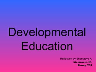 Developmental
Education
Reflection by Shemaeva A.
Atemasova D.
Group 751

 