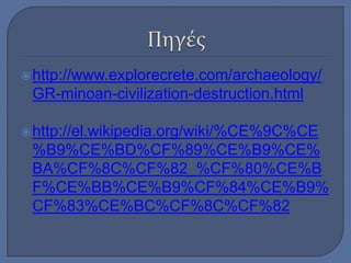  http://www.explorecrete.com/archaeology/

GR-minoan-civilization-destruction.html
 http://el.wikipedia.org/wiki/%CE%9C%CE

%B9%CE%BD%CF%89%CE%B9%CE%
BA%CF%8C%CF%82_%CF%80%CE%B
F%CE%BB%CE%B9%CF%84%CE%B9%
CF%83%CE%BC%CF%8C%CF%82

 