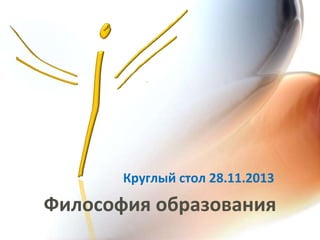 Круглый стол 28.11.2013

Философия образования

 