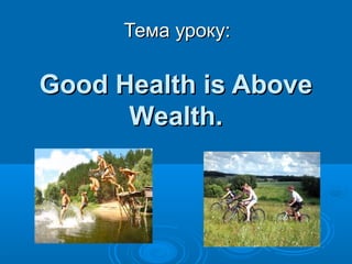Тема уроку:

Good Health is Above
Wealth.

 