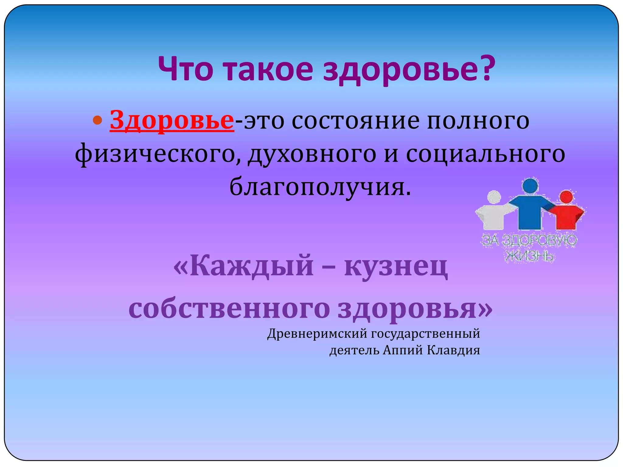 Что такое здоровье?
 Здоровье-это состояние полного

физического, духовного и социального
благополучия.

«Каждый – кузнец
собственного здоровья»
Древнеримский государственный
деятель Аппий Клавдия

 