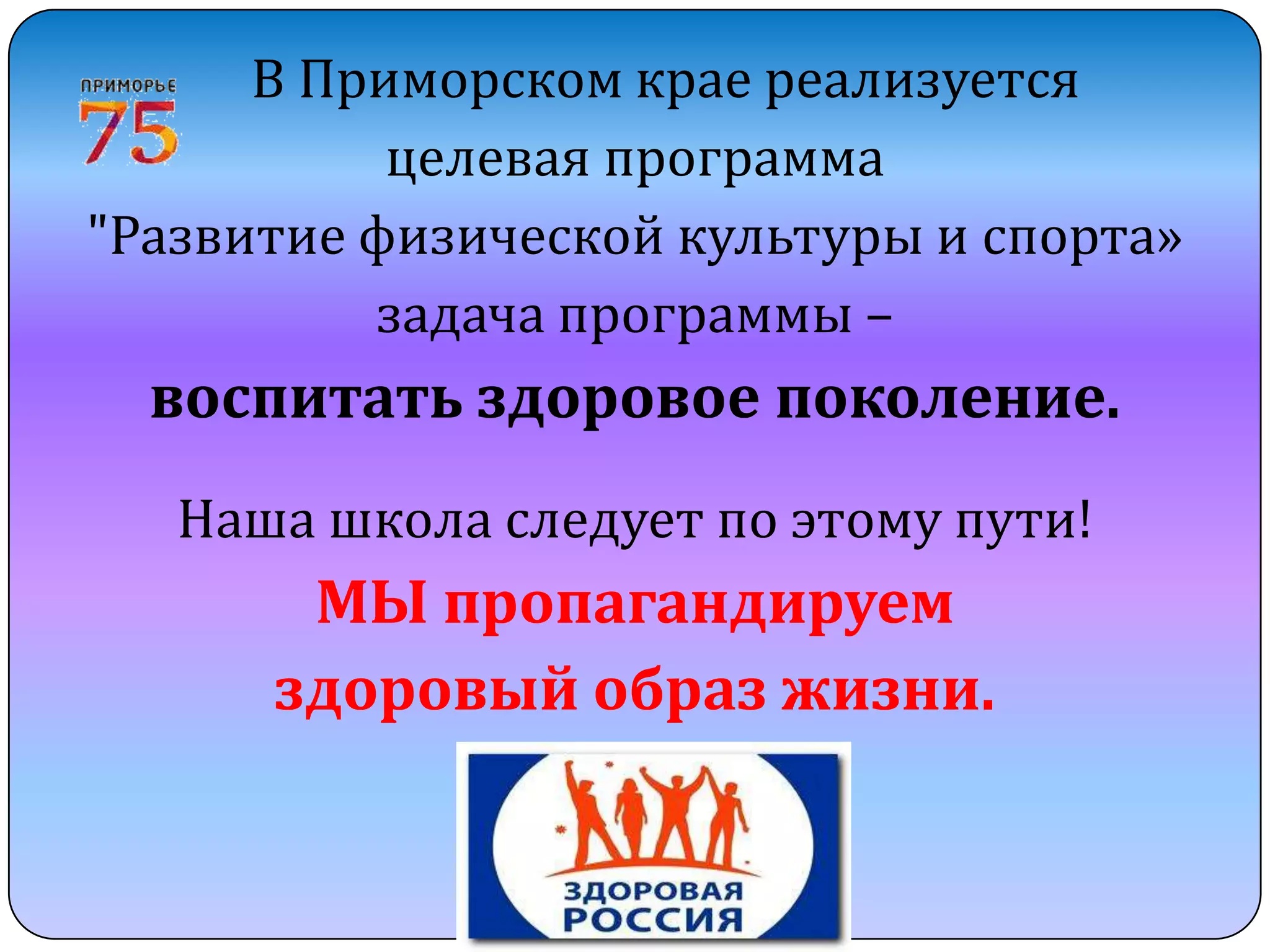 В Приморском крае реализуется
целевая программа
"Развитие физической культуры и спорта»
задача программы –

воспитать здоровое поколение.
Наша школа следует по этому пути!

МЫ пропагандируем
здоровый образ жизни.

 