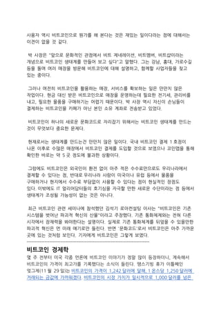 사용자 역시 비트코인으로 뭔가를 해 본다는 것은 재밌는 일이다라는 점에 대해서는
이견이 없을 것 같다.
박 사장은 "앞으로 문화적인 관점에서 비트 제네레이션, 비트멤버, 비트샵이라는
개념으로 비트코인 생태계를 만들어 보고 싶다"고 말했다. 그는 강남, 홍대, 가로수길
등을 돌며 여러 매장을 방문해 비트코인에 대해 설명하고, 함께할 사업자들을 찾고
있는 중이다.
그러나 여전히 비트코인을 활용하는 매장, 서비스를 확보하는 일은 만만치 않은
작업이다. 현금 대신 받은 비트코인으로 매장을 운영하는데 필요한 전기세, 관리비를
내고, 필요한 물품을 구매하기는 어렵기 때문이다. 박 사장 역시 자신이 손님들이
결제하는 비트코인을 카페가 아닌 본인 소유 계좌로 전송받고 있었다.
비트코인이 하나의 새로운 문화코드로 자리잡기 위해서는 비트코인 생태계를 만드는
것이 무엇보다 중요한 문제다.
현재로서는 생태계를 만드는건 만만치 않은 일이다. 국내 비트코인 결제 1 호점이
나온 이후로 수많은 매장에서 비트코인 결제를 도입할 것으로 보였으나 코인맵을 통해
확인한 바로는 약 5 곳 정도에 불과한 상황이다.
그럼에도 비트코인은 외국인이 환전 없이 아주 적은 수수료만으로도 우리나라에서
결제할 수 있다는 점, 반대로 우리나라 사람이 미국이나 유럽 등에서 물품을
구매하거나 현지에서 수수료 부담없이 사용할 수 있다는 점이 현실적인 장점도
있다. 이밖에도 IT 얼리어답터들의 호기심을 자극할 만한 새로운 수단이라는 점 등에서
생태계가 조성될 가능성이 없는 것은 아니다.
최근 비트코인 관련 세미나에 참석했던 김석기 로아컨설팅 이사는 "비트코인은 기존
시스템을 벗어난 파괴적 혁신의 산물"이라고 주장했다. 기존 통화체제와는 전혀 다른
시각에서 잠재력을 봐야한다는 설명이다. 실제로 기존 통화체계를 뒤엎을 수 있을만한
파괴적 혁신은 먼 미래 얘기로만 들린다. 반면 '문화코드'로서 비트코인은 아주 가까운
곳에 있는 것처럼 보인다. 기자에게 비트코인은 그렇게 보였다.
----------------------------------------------------------------------------

비트코인 경제학
몇 주 전부터 미국 각종 언론에 비트코인 이야기가 정말 많이 등장하더니, 계속해서
비트코인의 가격이 최고가를 기록했다는 소식이 들린다. 땡스기빙 휴가 이틀째인
엊그제(11 월 29 일)는 비트코인의 가격이 1,242 달러에 달해, 1 온스당 1,250 달러에
거래되는 금값에 가까워졌다. 비트코인의 시장 가치가 일시적으로 1,000 달러를 넘은

 