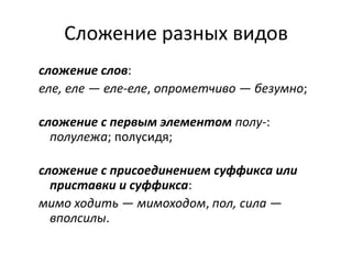 Сложение разных видов
сложение слов:
еле, еле — еле-еле, опрометчиво — безумно;
сложение с первым элементом полу-:
полулежа; полусидя;
сложение с присоединением суффикса или
приставки и суффикса:
мимо ходить — мимоходом, пол, сила —
вполсилы.

 