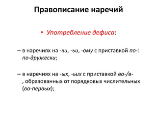 Правописание наречий
• Употребление дефиса:
– в наречиях на -ки, -ьи, -ому с приставкой по-:
по-дружески;
– в наречиях на -ых, -ьих с приставкой во-/в, образованных от порядковых числительных
(во-первых);

 
