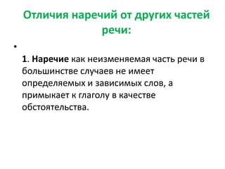 Отличия наречий от других частей
речи:
•

1. Наречие как неизменяемая часть речи в
большинстве случаев не имеет
определяемых и зависимых слов, а
примыкает к глаголу в качестве
обстоятельства.

 