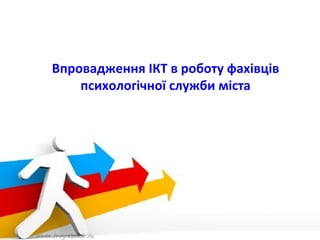 Впровадження ІКТ в роботу фахівців
психологічної служби міста

 