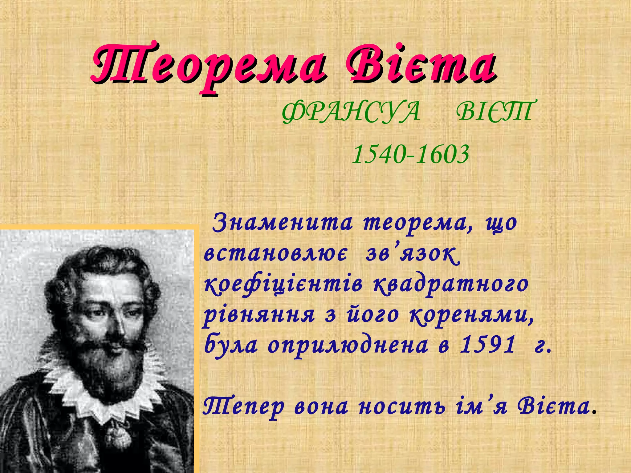 Теорема Вієта

ФРАНСУА ВІЄТ
1540-1603

Знаменита теорема, що
встановлює зв’язок
коефіцієнтів квадратного
рівняння з його коренями,
була оприлюднена в 1591 г.
Тепер вона носить ім’я Вієта .

 