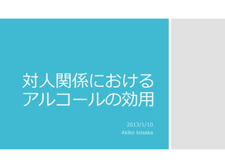 対人関係における
アルコールの効用
2013/1/10
Akiko kosaka

 