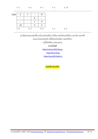ก. 5
ข. 6
ค. 7
ง. 9
จ. 10
---------------------------------------------------------------------------------------------------------------------------------------(102)
2
7
17
8
?
9
-10
0
5
ก. 2
ข. 3
ค. 4
ง. 5
จ. 6
---------------------------------------------------------------------------------------------------------------------------------------แนวข้อสอบอนุกรมชุดนี้อาจเป็นประโยชน์ไม่มากก็น้อย ขอเป็นส่วนหนึ่งในการแบ่งปัน (แจกฟรี)
ลองเอาไปลองทําดูครับ เผื่อใช้ประโยชน์ในการสอบได้บ้าง
ขอให้โชคดีในการสอบทุกคน
จากเว็บไซต์
http://valrom2012.fix.gs
http://pun.fix.gs
http://pun2013.bth.cc

(เฉลยด้านล่างครับ)

รวบรวมเผยแพรโดย ประพันธ เวารัมย http://pun.fix.gs หรือ http://valrom2012.fix.gs และhttp://pun2013.bth.cc

หนา 10

 