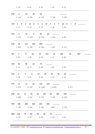 ก. 32
ข. 62
ค. 65
ง. 69
จ. 76
---------------------------------------------------------------------------------------------------------------------------------------(70)
2
10
26
58
...............
ก. 122
ข. 143
ค. 152
ง. 160
จ. 165
---------------------------------------------------------------------------------------------------------------------------------------(71) 5 4 3 12 6 3 5 14 7 2 7 16 8 1 9 ...............
ก. 11
ข. 12
ค. 15
ง. 18
จ. 20
---------------------------------------------------------------------------------------------------------------------------------------(72)
5
10
5
30
60
...............
ก. 112
ข. 113
ค. 118
ง. 120
จ. 90
---------------------------------------------------------------------------------------------------------------------------------------(73) 78
113
168
243 ...............
ก. 263
ข. 330
ค. 338
ง. 427
จ. 511
---------------------------------------------------------------------------------------------------------------------------------------74)
1
4
36
10
121
16
256
22
441
...............
ก. 25
ข. 28
ค. 30
ง. 31
จ. 29
---------------------------------------------------------------------------------------------------------------------------------------(75) 33
49
63
75
...............
ก. 70
ข. 75
ค. 80
ง. 85
จ. 95
---------------------------------------------------------------------------------------------------------------------------------------(76) 3
5
9
15
24
34
50
64 ...............
ก. 78
ข. 91
ค. 89
ง. 14
จ. 32
---------------------------------------------------------------------------------------------------------------------------------------(77)
8
11
26
101
476 ...............
ก. 375
ข. 750
ค. 1,875
ง. 2,351
จ. 577
---------------------------------------------------------------------------------------------------------------------------------------(78) 27
16
54
36
162
64
324
100 ...............
ก. 800
ข. 512
ค. 972
ง. 196
จ. 524
---------------------------------------------------------------------------------------------------------------------------------------(79) 186
204
225
251
284 ...............
ก. 330
ข. 326
ค. 350
ง.290
จ. 535
---------------------------------------------------------------------------------------------------------------------------------------(80) 148
74
80
40
46
23 ...............
ก. 16
ข. 19
ค. 42
ง. 29
จ. 63
---------------------------------------------------------------------------------------------------------------------------------------รวบรวมเผยแพรโดย ประพันธ เวารัมย http://pun.fix.gs หรือ http://valrom2012.fix.gs และhttp://pun2013.bth.cc

หนา 7

 