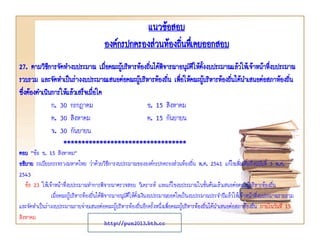 แนวข้อสอบ
องค์กรปกครองส่วนท้องถินทึเ่ คยออกสอบ
่
27. ตามวิธการจัดทางบประมาณ เมื่อคณะผู้บริหารท้องถินได้พิจารณาอนุมัตให้ตงงบประมาณแล้วให้เจ้าหน้าทีงบประมาณ
ี
่
ิ ั้
่
รวบรวม และจัดทาเป็นร่างงบประมาณเสนอต่อคณะผูบริหารท้องถิน เพือให้คณะผู้บริหารท้องถินได้นาเสนอต่อสภาท้องถิน
้
่ ่
่
่
ซึ่งต้องดาเนินการให้แล้วเสร็จเมือใด
่
ก. 30 กรกฎาคม
ข. 15 สิงหาคม
ค. 30 สิงหาคม
ค. 15 กันยายน
จ. 30 กันยายน
**********************************
ตอบ “ข้อ ข. 15 สิงหาคม”
อธิบาย ระเบียบกระทรวงมหาดไทย ว่าด้วยวิธการงบประมาณขององค์กรปกครองส่วนท้องถิ่น พ.ศ. 2541 แก้ไขเพิ่มเติมถึงฉบับที่ 3 พ.ศ.
ี
2543
ข้อ 23 ให้เจ้าหน้าที่งบประมาณทาการพิจารณาตรวจสอบ วิเคราะห์ และแก้ไขงบประมาณในชั้นต้นแล้วเสนอต่อคณะผู้บริหารท้องถิ่น
เมื่อคณะผู้บริหารท้องถิ่นได้พิจารณาอนุมัติให้ตั้งเงินงบประมาณยอดใดเป็นงบประมาณประจาปีแล้วให้เจ้าหน้าที่งบประมาณรวบรวม
และจัดทาเป็นร่างงบประมาณรายจ่ายเสนอต่อคณะผู้บริหารท้องถิ่นอีกครั้งหนึ่งเพื่อคณะผู้บริหารท้องถิ่นได้นาเสนอต่อสภาท้องถิ่น ภายในวันที่ 15
สิงหาคม
http://pun2013.bth.cc

 