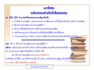 แนวข้อสอบ
องค์กรปกครองส่วนท้องถินทึเ่ คยออกสอบ
่
30. ข้อใด ไม่ใช่ อานาจหน้าทีของคณะกรรมการพัฒนาท้องถิ่น
่
ก. ร่วมจัดทาร่างแผนพัฒนา เสนอแนะแนวทางการพัฒนาและการแก้ไขปัญหาเกี่ยวกับการจัดทาร่างแผนพัฒนา
ข. พิจารณาร่างแผนพัฒนาและร่างแผนปฏิบัติการ
ค. พิจารณาให้ข้อคิดเห็นเกี่ยวกับการติดตามและประเมินผลแผนพัฒนา
ง. แต่งตั้งคณะอนุกรรมการหรือคณะทางานอื่นเพื่อช่วยปฏิบัติงานตามที่เห็นควร
จ. กาหนดกรอบนโยบาย ทิศทาง แนวทางการพัฒนาขององค์กรปกครองส่วนท้องถิ่นในเขตจังหวัด
**********************************
ตอบ “ข้อ ข. พิจารณาร่างแผนพัฒนาและร่างแผนปฎิบัตการ”
ิ
อธิบาย ระเบียบกระทรวงมหาดไทยว่าด้วยการจัดทาแผนพัฒนาขององค์กรปกครองส่วนท้องถิ่น พ.ศ. 2548
ข้อ 10 คณะกรรมการพัฒนาท้องถิ่นมีอานาจหน้าที่ ดังนี้
(3) พิจารณาร่างแผนพัฒนาและร่างแผนการดาเนินงาน
**ต้องพิจารณาให้ดีๆ เพราะใช้คาของระเบียบฯปี 2546 มาเป็นตัวเลือกลวงผู้สอบ ต้องจาให้ดีๆ
( 1 คะแนน ก็มีความหมายในการสอบครับ)
http://pun2013.bth.cc

 