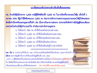 แนวข้อสอบองค์กรปกครองส่วนท้องถินทึ่เคยออกสอบ
่
48. ตาบลไข่ตมมีประชากร 4,000 คนมีผู้มีสทธิเลือกตั้ง 3,000 คน ในการเลือกตังนายกอบต.ไข่ตุ้ม เมื่อวันที่ 1
ุ้
ิ
้
มกราคม 2556 มีผู้มาใช้สิทธิลงคะแนน 1,800 คน ต่อมาการบริหารงานของนายจุงเบยนายกอบต.ไข่ตุ้มไม่ตอบสนอง
ท้องถินจาเป็นจะต้องออกกฎหมายก็ไม่ทา เช่น เรืองการรักษาความสะอาด ประชาชนจึงจัดทาร่างข้อบัญญัติ อบต.เสียเอง
่
่
ประชาชนในตาบลไข่ตมจานวนเท่าใด ดาเนินการอย่างไรตามกฎหมาย
ุ้
ก. ไม่น้อยกว่า 900 คน เข้าชื่อร้องขอต่อประธานสภาอบต.
ข. ไม่น้อยกว่า 1,350 คน เข้าชื่อร้องเรียนต่อประธานสภาอบต.
ค. ไม่น้อยกว่า 1,500 คน เข้าชื่อร้องขอต่อประธานสภาอบต.
ง. ไม่น้อยกว่า 1,500 คน เข้าชื่อร้องเรียนต่อนายอาเภอ
จ. ไม่น้อยกว่า 2,000 คน เข้าชื่อร้องเรียนต่อผู้ว่าราชการจังหวัด
**********************************
ตอบ “ข้อ จ. นายอาเภอแจ้งให้นายก อบต. ทานโยบายแจ้งเป็นหนังสือส่งให้สมาชิกอบต. ทุกคนภายในวันที่ 8 มีนาคม ”
อธิบาย พระราชบัญญัตวาด้วยการเข้าชื่อเสนอข้อบัญญัตท้องถิ่น พ.ศ. 2542
ิ่
ิ
มาตรา 4 ผู้มีสิทธิเลือกตังในองค์กรปกครองส่วนท้องถินใดมีจานวนไม่น้อยกว่ากึ่งหนึ่งของจานวนผู้มีสิทธิเลือกตั้งในองค์กรปกครองส่วนท้องถิ่น
้
่
นั้น มีสิทธิเข้าชื่อร้องขอต่อประธานสภาท้องถิ่นเพื่อดาเนินการให้สภาท้องถิ่นพิจารณาออกข้อบัญญัติท้องถิ่นได้
*ข้อสอบลักษณะแบบนี้ออกมาแล้วที่จังหวัดสกลนคร* (*1 คะแนนก็มีความหมายสาหรับการสอบ)
http://pun2013.bth.cc

 