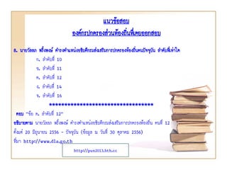 แนวข้อสอบ
องค์กรปกครองส่วนท้องถินทึเ่ คยออกสอบ
่
8. นายวัลลภ พริงพงษ์ ดารงตาแหน่งอธิบดีกรมส่งเสริมการปกครองท้องถิ่นคนปัจจุบัน ลาดับทีเ่ ท่าใด
้
ก. ลาดับที่ 10
ข. ลาดับที่ 11
ค. ลาดับที่ 12
ง. ลาดับที่ 14
จ. ลาดับที่ 16
**********************************
ตอบ “ข้อ ค. ลาดับที่ 12”
อธิบายตาม นายวัลลภ พริ้งพงษ์ ดารงตาแหน่งอธิบดีกรมส่งเสริมการปกครองท้องถิ่น คนที่ 12
ตั้งแต่ 20 มิถุนายน 2556 - ปัจจุบัน (ข้อมูล ณ วันที่ 30 ตุลาคม 2556)
ที่มา http://www.dla.go.th
http://pun2013.bth.cc

 