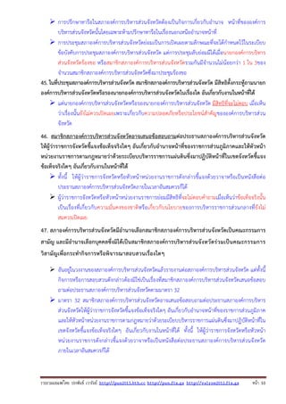 การปรึกษาหารือในสภาองค์การบริหารส่วนจังหวัดต้องเป็นกิจการเกี่ยวกับอํานาจ หน้าที่ขององค์การ
บริหารส่วนจังหวัดนั้นโดยเฉพาะห้ามปรึกษาหารือในเรื่องนอกเหนืออํานาจหน้าที่
การประชุมสภาองค์การบริหารส่วนจังหวัดย่อมเป็นการเปิดเผยตามลักษณะที่จะได้กําหนดไว้ในระเบียบ
ข้อบังคับการประชุมสภาองค์การบริหารส่วนจังหวัด แต่การประชุมลับย่อมมีได้เมื่อนายกองค์การบริหาร
ส่วนจังหวัดร้องขอ หรือสมาชิกสภาองค์การบริหารส่วนจังหวัดรวมกันมีจํานวนไม่น้อยกว่า 1 ใน 3ของ
จํานวนสมาชิกสภาองค์การบริหารส่วนจังหวัดซึ่งมาประชุมร้องขอ
45. ในที่ประชุมสภาองค์การบริหารส่วนจังหวัด สมาชิกสภาองค์การบริหารส่วนจังหวัด มีสิทธิตั้งกระทู้ถามนายก
องค์การบริหารส่วนจังหวัดหรือรองนายกองค์การบริหารส่วนจังหวัดในเรื่องใด อันเกี่ยวกับงานในหน้าที่ได้
แต่นายกองค์การบริหารส่วนจังหวัดหรือรองนายกองค์การบริหารส่วนจังหวัด มีสิทธิที่จะไม่ตอบ เมื่อเห็น
ว่าเรื่องนั้นยังไม่ควรเปิดเผยเพราะเกี่ยวกับความปลอดภัยหรือประโยชน์สําคัญขององค์การบริหารส่วน
จังหวัด
46. สมาชิกสภาองค์การบริหารส่วนจังหวัดอาจเสนอข้อสอบถามต่อประธานสภาองค์การบริหารส่วนจังหวัด
ให้ผู้ว่าราชการจังหวัดชี้แจงข้อเท็จจริงใดๆ อันเกี่ยวกับอํานาจหน้าที่ของราชการส่วนภูมิภาคและให้หัวหน้า
หน่วยงานราชการตามกฎหมายว่าด้วยระเบียบบริหารราชการแผ่นดินซึ่งมาปฏิบัติหน้าที่ในเขตจังหวัดชี้แจง
ข้อเท็จจริงใดๆ อันเกี่ยวกับงานในหน้าที่ได้
ทั้งนี้ ให้ผู้ว่าราชการจังหวัดหรือหัวหน้าหน่วยงานราชการดังกล่าวชี้แจงด้วยวาจาหรือเป็นหนังสือต่อ
ประธานสภาองค์การบริหารส่วนจังหวัดภายในเวลาอันสมควรก็ได้
ผู้ว่าราชการจังหวัดหรือหัวหน้าหน่วยงานราชการย่อมมีสิทธิที่จะไม่ตอบคําถามเมื่อเห็นว่าข้อเท็จจริงนั้น
เป็นเรื่องที่เกี่ยวกับความมั่นคงของชาติหรือเกี่ยวกับนโยบายของการบริหารราชการส่วนกลางที่ยังไม่
สมควรเปิดเผย
47. สภาองค์การบริหารส่วนจังหวัดมีอํานาจเลือกสมาชิกสภาองค์การบริหารส่วนจังหวัดเป็นคณะกรรมการ
สามัญ และมีอํานาจเลือกบุคคลซึ่งมิได้เป็นสมาชิกสภาองค์การบริหารส่วนจัง หวัด ร่ว มเป็น คณะกรรมการ
วิสามัญเพื่อกระทํากิจการหรือพิจารณาสอบสวนเรื่องใดๆ
อันอยู่ในวงงานของสภาองค์การบริหารส่วนจังหวัดแล้วรายงานต่อสภาองค์การบริหารส่วนจังหวัด แต่ทั้งนี้
กิจการหรือการสอบสวนดังกล่าวต้องมิใช่เป็นเรื่องที่สมาชิกสภาองค์การบริหารส่วนจังหวัดเสนอข้อสอบ
ถามต่อประธานสภาองค์การบริหารส่วนจังหวัดตามมาตรา 32
มาตรา 32 สมาชิกสภาองค์การบริหารส่วนจังหวัดอาจเสนอข้อสอบถามต่อประธานสภาองค์การบริหาร
ส่วนจังหวัดให้ผู้ว่าราชการจังหวัดชี้แจงข้อเท็จจริงใดๆ อันเกี่ยวกับอํานาจหน้าที่ของราชการส่วนภูมิภาค
และให้หัวหน้าหน่วยงานราชการตามกฎหมายว่าด้วยระเบียบบริหารราชการแผ่นดินซึ่งมาปฏิบัติหน้าที่ใน
เขตจังหวัดชี้แจงข้อเท็จจริงใดๆ อันเกี่ยวกับงานในหน้าที่ได้ ทั้งนี้ ให้ผู้ว่าราชการจังหวัดหรือหัวหน้า
หน่วยงานราชการดังกล่าวชี้แจงด้วยวาจาหรือเป็นหนังสือต่อประธานสภาองค์การบริหารส่วนจังหวัด
ภายในเวลาอันสมควรก็ได้

รวบรวมเผยแพรโดย ประพันธ เวารัมย http://pun2013.bth.cc http://pun.fix.gs http://valrom2012.fix.gs

หนา 10

 