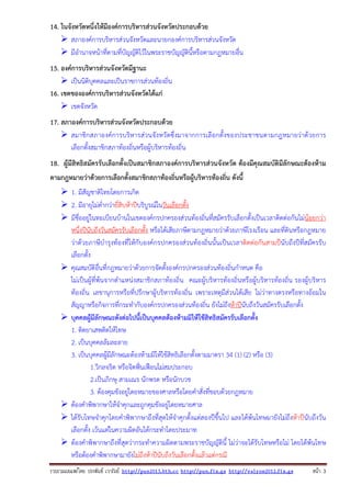 14. ในจังหวัดหนึ่งให้มีองค์การบริหารส่วนจังหวัดประกอบด้วย
สภาองค์การบริหารส่วนจังหวัดและนายกองค์การบริหารส่วนจังหวัด
มีอํานาจหน้าที่ตามที่บัญญัติไว้ในพระราชบัญญัตินี้หรือตามกฎหมายอื่น
15. องค์การบริหารส่วนจังหวัดมีฐานะ
เป็นนิติบุคคลและเป็นราชการส่วนท้องถิ่น
16. เขตขององค์การบริหารส่วนจังหวัดได้แก่
เขตจังหวัด
17. สภาองค์การบริหารส่วนจังหวัดประกอบด้วย
สมาชิกสภาองค์ การบริห ารส่ว นจั งหวั ดซึ่ งมาจากการเลือกตั้ งของประชาชนตามกฎหมายว่ าด้ วยการ
เลือกตั้งสมาชิกสภาท้องถิ่นหรือผู้บริหารท้องถิ่น
18. ผู้มีสิทธิสมัครรับเลือกตั้งเป็นสมาชิกสภาองค์การบริหารส่วนจังหวัด ต้องมีคุณสมบัติมีลักษณะต้องห้าม
ตามกฎหมายว่าด้วยการเลือกตั้งสมาชิกสภาท้องถิ่นหรือผู้บริหารท้องถิ่น ดังนี้
1. มีสัญชาติไทยโดยการเกิด
2. มีอายุไม่ต่ํากว่ายี่สิบห้าปีบริบูรณ์ในวันเลือกตั้ง
มีชื่ออยู่ในทะเบียนบ้านในเขตองค์กรปกครองส่วนท้องถิ่นที่สมัครรับเลือกตั้งเป็นเวลาติดต่อกันไม่น้อยกว่า
หนึ่งปีนับถึงวันสมัครรับเลือกตั้ง หรือได้เสียภาษีตามกฎหมายว่าด้วยภาษีโรงเรือน และที่ดินหรือกฎหมาย
ว่าด้วยภาษีบํารุงท้องที่ให้กับองค์กรปกครองส่วนท้องถิ่นนั้นเป็นเวลาติดต่อกันสามปีนับถึงปีที่สมัครรับ
เลือกตั้ง
คุณสมบัติอื่นที่กฎหมายว่าด้วยการจัดตั้งองค์กรปกครองส่วนท้องถิ่นกําหนด คือ
ไม่เป็นผู้ที่พ้นจากตําแหน่งสมาชิกสภาท้องถิ่น คณะผู้บริหารท้องถิ่นหรือผู้บริหารท้องถิ่น รองผู้บริหาร
ท้องถิ่น เลขานุการหรือที่ปรึกษาผู้บริหารท้องถิ่น เพราะเหตุมีส่วนได้เสีย ไม่ว่าทางตรงหรือทางอ้อมใน
สัญญาหรือกิจการที่กระทํากับองค์กรปกครองส่วนท้องถิ่น ยังไม่ถึงห้าปีนับถึงวันสมัครรับเลือกตั้ง
บุคคลผู้มีลักษณะดังต่อไปนี้เป็นบุคคลต้องห้ามมิให้ใช้สิทธิสมัครรับเลือกตั้ง
1. ติดยาเสพติดให้โทษ
2. เป็นบุคคลล้มละลาย
3. เป็นบุคคลผู้มีลักษณะต้องห้ามมิให้ใช้สิทธิเลือกตั้งตามมาตรา 34 (1) (2) หรือ (3)
1.วิกลจริต หรือจิตฟั่นเฟือนไม่สมประกอบ
2.เป็นภิกษุ สามเณร นักพรต หรือนักบวช
3. ต้องคุมขังอยู่โดยหมายของศาลหรือโดยคําสั่งที่ชอบด้วยกฎหมาย
ต้องคําพิพากษาให้จําคุกและถูกคุมขังอยู่โดยหมายศาล
ได้รับโทษจําคุกโดยคําพิพากษาถึงที่สุดให้จําคุกตั้งแต่สองปีขึ้นไป และได้พ้นโทษมายังไม่ถึงห้าปีนับถึงวัน
เลือกตั้ง เว้นแต่ในความผิดอันได้กระทําโดยประมาท
ต้องคําพิพากษาถึงที่สุดว่ากระทําความผิดตามพระราชบัญญัตินี้ ไม่ว่าจะได้รับโทษหรือไม่ โดยได้พ้นโทษ
หรือต้องคําพิพากษามายังไม่ถึงห้าปีนับถึงวันเลือกตั้งแล้วแต่กรณี
รวบรวมเผยแพรโดย ประพันธ เวารัมย http://pun2013.bth.cc http://pun.fix.gs http://valrom2012.fix.gs

หนา 3

 