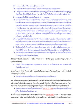 3.ลาออก โดยยื่นหนังสือลาออกต่อผู้ว่าราชการจังหวัด
4.ขาดประชุมสภาองค์การบริหารส่วนจังหวัดสามครั้งติดต่อกันโดยไม่มีเหตุอันสมควร
5.เป็นผู้มีส่วนได้เสียไม่ว่าโดยทางตรงหรือทางอ้อมในสัญญาที่องค์การบริหารส่วนจังหวัดนั้นเป็นคู่สัญญา
หรือในกิจการที่กระทําให้แก่องค์การบริหารส่วนจังหวัดนั้นหรือที่องค์การบริหารส่วนจังหวัดนั้นจะกระทํา
6.ขาดคุณสมบัติหรือมีลักษณะต้องห้ามตามมาตรา 9 วรรคสอง
7.สภาองค์การบริหารส่วนจังหวัดมีมติให้พ้นจากตําแหน่ง โดยเห็นว่ามีความประพฤติในทางที่จะนํามาซึ่ง
ความเสื่อมเสียหรือก่อความไม่สงบเรียบร้อยแก่องค์การบริหารส่วนจังหวัดหรือกระทําการอันเสื่อมเสีย
ประโยชน์ของสภาองค์การบริหารส่วนจังหวัด โดยมีสมาชิกสภาองค์การบริหารส่วนจังหวัดจํานวนไม่น้อย
กว่าหนึ่งในสามของจํานวนสมาชิกสภาองค์การบริหารส่วนจังหวัดทั้งหมดเท่าที่มีอยู่เข้าชื่อเสนอให้สภา
องค์การบริหารส่วนจังหวัดพิจารณา และมติดังกล่าวต้องมีคะแนนเสียงไม่น้อยกว่าสามในสี่ของจํานวน
สมาชิกสภาองค์การบริหารส่วนจังหวัดทั้งหมดเท่าที่มีอยู่ ทั้งนี้ ให้สมาชิกภาพสิ้นสุดลงนับแต่วันที่สภา
องค์การบริหารส่วนจังหวัดมีมติ
8.ราษฎรผู้มีสิทธิเลือกตั้งในเขตองค์การบริหารส่วนจังหวัดมีจํานวนไม่น้อยกว่าสามในสี่ของจํานวนผู้มีสิทธิ
เลือกตั้งที่มาลงคะแนนเสียง เห็นว่าสมาชิกสภาองค์การบริหารส่วนจังหวัดผู้ใดไม่สมควรดํารงตําแหน่ง
ต่อไปตามกฎหมายว่าด้วยการลงคะแนนเสียงเพื่อถอดถอนสมาชิกสภาท้องถิ่นหรือผู้บริหารท้องถิ่น
เมื่อมีข้อสงสัยเกี่ยวกับสมาชิกภาพของสมาชิกสภาองค์การบริหารส่วนจังหวัดผู้ใดสิ้นสุดลงตาม (4) (5)
หรือ (6) ให้ผู้ว่าราชการจังหวัดสอบสวนและวินิจฉัยโดยเร็วคําวินิจฉัยของผู้ว่าราชการจังหวัดให้เป็นที่สุด
ในกรณีที่สมาชิกภาพของสมาชิกสภาองค์การบริหารส่วนจังหวัดสิ้นสุดตาม (8) พร้อมกันทั้งหมด ให้ถือว่า
เป็นการยุบสภาองค์การบริหารส่วนจังหวัด
28.ก่อ นเข้า รับ หน้า ที่ สมาชิก สภาองค์ก ารบริห ารส่ว นจัง หวัด ต้อ งปฏิญ าณตน ในที่ประชุมสภาองค์การ
บริหารส่วนจังหวัดว่า
“จะรักษาไว้และปฏิบัติตามรัฐธรรมนูญแห่งราชอาณาจักรไทย จะซื่อสัตย์สุจริต และปฏิบัติหน้าที่เพื่อ
ประโยชน์ของประชาชน”
29.สมาชิกสภาองค์การบริหารส่วนจังหวัดย่อมเป็นผู้แทนของปวงชนในเขตองค์การบริหารส่วนจังหวัดนั้น
และต้องปฏิบัติหน้าที่ตาม
ความเห็นของตนโดยบริสุทธิ์ใจ ไม่อยู่ในความผูกมัดแห่งอาณัติมอบหมายใดๆ
30. เมื่อตําแหน่งสมาชิกสภาองค์การบริหารส่วนจังหวัดว่างลงเพราะถึงคราวออกตามอายุของสภาองค์การ
บริหารส่วนจังหวัดหรือมีการยุบสภาองค์การบริหารส่วนจังหวัดให้มีการเลือกตั้งสมาชิกสภาองค์การบริหาร
ส่วนจังหวัดขึ้นแทนตําแหน่งที่ว่างตามกฎหมายว่าด้วยการเลือกตั้งสมาชิกสภาท้องถิ่นหรือผู้บริหารท้องถิ่น
ให้ คณะกรรมการการเลื อกตั้ งจั ดให้ มีการเลื อกตั้ งภายใน 45 วั น นับ แต่ วัน ที่ ส มาชิ กสภาท้ องถิ่น หรื อ
ผู้บริหารท้องถิ่นดํารงตําแหน่งครบวาระ
31. เมื่อตําแหน่งสมาชิกสภาองค์การบริหารส่วนจังหวัดว่างลงเพราะเหตุอื่น นอกจากถึงคราวออกตามอายุ
ของสภาองค์การบริหารส่วนจังหวัดหรือมีการยุบสภาองค์การบริหารส่วนจังหวัด ให้มีการเลือกตั้งสมาชิกสภา
รวบรวมเผยแพรโดย ประพันธ เวารัมย http://pun2013.bth.cc http://pun.fix.gs http://valrom2012.fix.gs

หนา 6

 