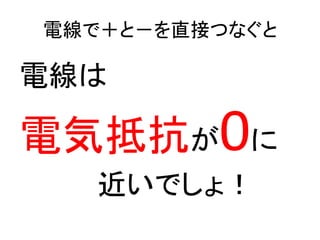 電線で＋と－を直接つなぐと

電線は

電気抵抗が0に
近いでしょ！

 