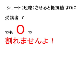 ショート（短絡）させると抵抗値は０に
受講者 C
でも

０

で

割れませんよ！

 