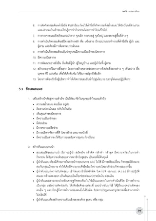 บทที่ 5 : สรุปผลการศึกษา



6.	 การจัดกิจกรรมต้องคำนึงถึง ตัวนักเรียน โดยให้คำนึงถึงกิจกรรมที่สม่ำเสมอ ให้นักเรียนมีส่วนร่วม
แสดงความเป็นเจ้าของเรียนรู้การทำกิจกรรมโดยการทำไปแก้ไขไป
7.	 การกระจายแนวคิดด้วยแกนนำจาก จุดเล็ก กระจายสู่ จุดใหญ่ และขยายสู่พื้นที่ต่าง ๆ 
8.	 การดำเนินกิจกรรมต้องมีโครงสร้างหลัก คือ เครือข่าย มีกระบวนการทำงานที่คำนึงถึง ผู้นำ และ
ผู้ตาม และต้องมีการติดตามประเมินผล 
9.	 การดำเนินกิจกรรมต้องเน้นว่าทุกคนมีความเป็นเจ้าของโครงการ 
10.	 มีความเป็นสากล
11.	 การพัฒนาอย่างยั่งยืน เริ่มต้นที่ผู้นำ (ผู้ใหญ่บ้าน) และผู้นำไม่ทิ้งผู้ตาม
12.	 สร้างกลยุทธ์ในการสื่อสาร โดยการสร้างขยายช่องทางการติดต่อสื่อสารต่าง ๆ (ตัวอย่าง สื่อ
บุคคล ทีวี แผ่นพับ) เพื่อให้เด็กซึมซับ ได้รับการปลูกฝังซึมลึก
13.	 โครงการต้องเข้าถึงผู้บริหาร ทำให้เกิดการยอมรับนำไปสู่นโยบาย บรรจุใส่แผนปฏิบัติการ

5.3	 ข้อเสนอแนะ


1.	 เสริมสร้างปัจจัยสู่ความสำเร็จ เน้นให้สมาชิกในชุมชนเข้าใจและเข้าถึง 
•	 ความสม่ำเสมอ ต่อเนื่อง อยู่ตัว
•	 ติดตามประเมินผล (ปรับไปในตัว)
•	 เห็นคุณค่าของโครงการ
•	 มีความเป็นเจ้าของ
•	 มีส่วนร่วม
•	 มีการขยายเครือข่าย
•	 มีการบริหารจัดการที่ดี (โครงสร้าง บทบาทหน้าที่)
•	 มีความเป็นสากล (ได้รับการยอมรับจากชุมชน โรงเรียน)

2.	 สร้างต้นแบบแกนนำ
•	 คุณสมบัติของแกนนำ มีภาวะผู้นำ สมัครใจ กล้าคิด กล้าทำ กล้าพูด มีความพร้อมในการทำ
กิจกรรม ได้รับความเห็นชอบจากสมาชิกในชุมชน เป็นคนที่มีต้นทุนดี
•	 ผู้นำต้นแบบ ต้องมีศักยภาพในการนำกระบวนการ A-I-C ไปใช้ มีการปรับเปลี่ยน กิจกรรมให้เหมาะ
สมกับกลุ่มเป้าหมาย ทำให้เด็กมีความกระตือรือร้น มีความสนใจมาเข้าร่วมกิจกรรมมากขึ้น
•	 ผู้นำต้นแบบมีความรับผิดชอบ เข้าใจและเข้าถึงหลักคิด วิเคราะห์ แยกแยะ (ค.ว.ย.) มีการปฏิวัติ
ตนเอง กล้าแสดงออก เป็นต้นแบบในเรื่องช่วยพ่อแม่ประหยัดเงิน ออมเงิน
•	 ผู้นำต้นแบบสามารถนำหลักเศรษฐกิจพอเพียงไปใช้เป็นแนวทางในการดำเนินชีวิต มีการทำงาน
เป็นกลุ่ม แชร์ความคิดร่วมกัน ได้เห็นข้อดีของแต่ละที่ และนำกลับมาใช้ ได้รู้ถึงแนวความคิดของ
คนอื่น ๆ และเรียนรู้ถึงการทำงานของคนอื่นได้ข้อคิด รับทราบปัญหาและอุปสรรคเพื่อสามารถนำ
ไปปรับใช้
•	 ผู้นำต้นแบบต้องสร้างความเข้มแข็งขององค์กร ชุมชน หรือ กลุ่ม 

99

 