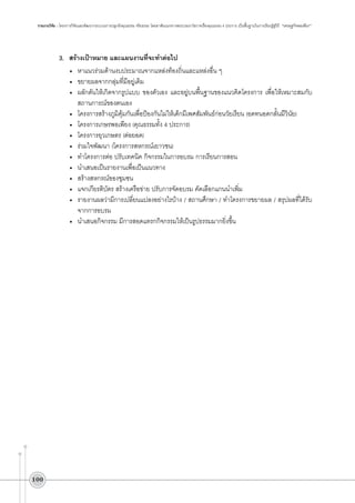 รายงานวิจัย : โครงการวิจัยและพัฒนากระบวนการปลูกฝังคุณธรรม จริยธรรม โดยอาศัยแนวทางพระบรมราโชวาทเรื่องคุณธรรม 4 ประการ เป็นพื้นฐานในการเรียนรู้สู่วิถี “เศรษฐกิจพอเพียง”

3.	 สร้างเป้าหมาย และแผนงานที่จะทำต่อไป
•	 หาแนวร่วมด้านงบประมาณจากแหล่งท้องถิ่นและแหล่งอื่น ๆ 
•	 ขยายผลจากกลุ่มที่มีอยู่เดิม
•	 ผลักดันให้เกิดจากรูปแบบ ของตัวเอง และอยู่บนพื้นฐานของแนวคิดโครงการ เพื่อให้เหมาะสมกับ
สถานการณ์ของตนเอง
•	 โครงการสร้างภูมิคุ้มกันเพื่อป้องกันไม่ให้เด็กมีเพศสัมพันธ์ก่อนวัยเรียน (อดทนอดกลั้นมีวินัย)
•	 โครงการเกษรพอเพียง (คุณธรรมทั้ง 4 ประการ)
•	 โครงการยุวเกษตร (ต่อยอด)
•	 ร่วมใจพัฒนา (โครงการสหกรณ์เยาวชน)
•	 ทำโครงการต่อ ปรับเทคนิค กิจกรรมในการอบรม การเรียนการสอน
•	 นำเสนอเป็นรายงานเพื่อเป็นแนวทาง
•	 สร้างสหกรณ์ของชุมชน
•	 แจกเกียรติบัตร สร้างเครือข่าย ปรับการจัดอบรม คัดเลือกแกนนำเพิ่ม
•	 รายงานผลว่ามีการเปลี่ยนแปลงอย่างไรบ้าง / สถานศึกษา / ทำโครงการขยายผล / สรุปผลที่ได้รับ
จากการอบรม 
•	 นำเสนอกิจกรรม มีการสอดแทรกกิจกรรมให้เป็นรูปธรรมมากยิ่งขึ้น

100

 