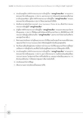 รายงานวิจัย : โครงการวิจัยและพัฒนากระบวนการปลูกฝังคุณธรรม จริยธรรม โดยอาศัยแนวทางพระบรมราโชวาทเรื่องคุณธรรม 4 ประการ เป็นพื้นฐานในการเรียนรู้สู่วิถี “เศรษฐกิจพอเพียง”

4.	 ประเมิ น ผลคู ่ ม ื อ การจั ด กิ จ กรรมกระบวนการเรี ย นรู ้ เ รื ่ อ ง “เศรษฐกิ จ พอเพี ย ง” ตามแนวทาง

พระบรมราโชวาทเรื่องคุณธรรม 4 ประการ และกระบวนการการจัดอบรมในกลุ่มทดลองเพื่อนำผล

มาปรับปรุงและพัฒนา คู่มือการจัดกิจกรรมกระบวนการเรียนรู้เรื่อง “เศรษฐกิจพอเพียง” ตามแนว
พระบรมราโชวาทเรื่องคุณธรรม 4 ประการ ให้เหมาะสมก่อนนำไปใช้จริง
5.	 คั ด เลื อ กอาสาสมั ค รวิ ท ยากรแกนนำ (Core Facilitators) จำนวน 40 คน เพื ่ อ เข้ า รั บ การอบรม
กระบวนการเรียนรู้สู่วิถี “เศรษฐกิจพอเพียง”
6.	 นำคู่มือการจัดกิจกรรมกระบวนการเรียนรู้เรื่อง “เศรษฐกิจพอเพียง” ตามแนวทางพระบรมราโชวาท
เรื่องคุณธรรม 4 ประการ ที่ได้พัฒนาแล้วไปจัดอบรมให้กับแกนนำวิทยากร เพื่อให้มีทักษะการใช้
กระบวนการเรียนรู้แบบมีส่วนร่วมเรื่อง “เศรษฐกิจพอเพียง” และสามารถนำไปขยายผลในเครือข่าย
และกลุ่มเป้าหมายอื่น ๆ 
7.	 ติดตามและประเมินผลการนำคู่มือและกระบวนการไปใช้ขยายผลในกลุ่มเป้าหมายและเครือข่ายของ
กลุ่มแกนนำวิทยากร (Core Facilitators) โดยการจัดประชุมผู้บริหารโรงเรียนและชุมชนด้วย
8.	 จัดเวทีแลกเปลี่ยนเรียนรู้ประสบการณ์ของการนำกระบวนการไปใช้ในกลุ่มแกนนำวิทยากรเพื่อสรุป

บทเรียนจากการเรียนรู้ร่วมกัน และเพื่อนำไปปรับปรุงคู่มือและกระบวนการให้สมบูรณ์มากยิ่งขึ้น
9.	 ประเมิ น ผลคู ่ ม ื อ การจั ด กิ จ กรรมกระบวนการเรี ย นรู ้ เ รื ่ อ ง “เศรษฐกิ จ พอเพี ย ง” ตามแนวทาง

พระบรมราโชวาทเรื่องคุณธรรม 4 ประการ และการจัดกระบวนการ รวมทั้งประเมินผลสัมฤทธิ์ของ
กระบวนการอบรม ในกลุ่มแกนนำวิทยากรทั้งในเชิงปริมาณ และคุณภาพโดยใช้แบบสอบถาม การ
สังเกตแบบมีส่วนร่วม การจัดสนทนากลุ่มและการสัมภาษณ์ระดับลึก
10.	 ประเมินผลและวิเคราะห์ข้อมูล
11.	 เขียนรายงานผลการประเมินรวมทั้งเสนอผลงานวิจัย





 