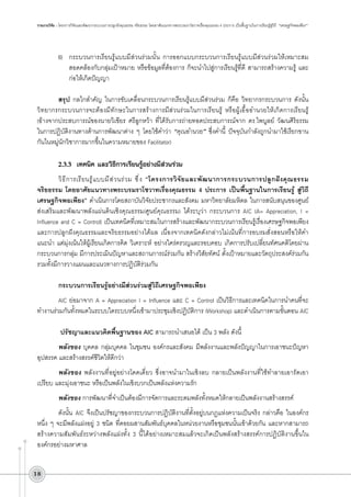รายงานวิจัย : โครงการวิจัยและพัฒนากระบวนการปลูกฝังคุณธรรม จริยธรรม โดยอาศัยแนวทางพระบรมราโชวาทเรื่องคุณธรรม 4 ประการ เป็นพื้นฐานในการเรียนรู้สู่วิถี  “เศรษฐกิจพอเพียง”

6)	 กระบวนการเรียนรู้แบบมีส่วนร่วมนั้น การออกแบบกระบวนการเรียนรู้แบบมีส่วนร่วมให้เหมาะสม
สอดคล้องกับกลุ่มเป้าหมาย หรือข้อมูลที่ต้องการ ก็จะนำไปสู่การเรียนรู้ที่ดี สามารถสร้างความรู้ และ
ก่อให้เกิดปัญญา

สรุป กลไกสำคัญ ในการขับเคลื่อนกระบวนการเรียนรู้แบบมีส่วนร่วม ก็คือ วิทยากรกระบวนการ ดังนั้น
วิทยากรกระบวนการจะต้องมีทักษะในการสร้างการมีส่วนร่วมในการเรียนรู้ หรือผู้เอื้ออำนวยให้เกิดการเรียนรู้ 


(อ้างจากประสบการณ์ของนายวิเชียร ศรีลูกหว้า ที่ได้รับการถ่ายทอดประสบการณ์จาก ดร.ไพบูลย์ วัฒนศิริธรรม
ในการปฏิบัติงานทางด้านการพัฒนาต่าง ๆ โดยใช้คำว่า “คุณอำนวย” ซึ่งคำนี้ ปัจจุบันกำลังถูกนำมาใช้เรียกขาน
กันในหมู่นักวิชาการมากขึ้นในความหมายของ Facilitator)


2.3.3	 เทคนิค และวิธีการเรียนรู้อย่างมีส่วนร่วม 
วิ ธ ี ก ารเรี ย นรู ้ แ บบมี ส ่ ว นร่ ว ม ซึ ่ ง “โครงการวิ จั ย และพั ฒ นาการกระบวนการปลู ก ฝั ง คุ ณ ธรรม
จริยธรรม โดยอาศัยแนวทางพระบรมราโชวาทเรื่องคุณธรรม 4 ประการ เป็นพื้นฐานในการเรียนรู้ สู่วิถี
เศรษฐกิจพอเพียง” ดำเนินการโดยสถาบันวิจัยประชากรและสังคม มหาวิทยาลัยมหิดล ในการสนับสนุนของศูนย์
ส่งเสริมและพัฒนาพลังแผ่นดินเชิงคุณธรรม(ศูนย์คุณธรรม) ได้ระบุว่า กระบวนการ AIC (A= Appreciation, I =
Influence and C = Control) เป็นเทคนิคที่เหมาะสมในการสร้างและพัฒนากระบวนการเรียนรู้เรื่องเศรษฐกิจพอเพียง
และการปลูกฝังคุณธรรมและจริยธรรมอย่างได้ผล เนื่องจากเทคนิคดังกล่าวไม่เน้นที่การอบรมสั่งสอนหรือให้คำ
แนะนำ แต่มุ่งเน้นให้ผู้เรียนเกิดการคิด วิเคราะห์ อย่างใคร่ครวญและรอบคอบ เกิดการปรับเปลี่ยนทัศนคติโดยผ่าน
กระบวนการกลุ่ม มีการประเมินปัญหาและสถานการณ์ร่วมกัน สร้างวิสัยทัศน์ ตั้งเป้าหมายและวัตถุประสงค์ร่วมกัน
รวมทั้งมีการวางแผนและแนวทางการปฏิบัติร่วมกัน 

กระบวนการเรียนรู้อย่างมีส่วนร่วมสู่วิถีเศรษฐกิจพอเพียง
AIC ย่อมาจาก A = Appreciation I = Influence และ C = Control เป็นวิธีการและเทคนิคในการนำคนที่จะ
ทำงานร่วมกันทั้งหมดในระบบใดระบบหนึ่งเข้ามาประชุมเชิงปฏิบัติการ (Workshop) และดำเนินการตามขั้นตอน AIC

ปรัชญาและแนวคิดพื้นฐานของ AIC สามารถนำเสนอได้ เป็น 3 พลัง ดังนี้
พลังของ บุคคล กลุ่มบุคคล ในชุมชน องค์กรและสังคม มีพลังงานและพลังปัญญาในการเอาชนะปัญหา
อุปสรรค และสร้างสรรค์ชีวิตให้ดีกว่า
พลังของ พลังงานที่อยู่อย่างโดดเดี่ยว ซึ่งอาจนำมาในเชิงลบ กลายเป็นพลังงานที่ใช้ทำลายเอารัดเอา
เปรียบ และมุ่งเอาชนะ หรือเป็นพลังในเชิงบวกเป็นพลังแห่งความรัก
พลังของ การพัฒนาที่จำเป็นต้องมีการจัดการและระดมพลังทั้งหมดให้กลายเป็นพลังงานสร้างสรรค์
ดังนั้น AIC จึงเป็นปรัชญาของกระบวนการปฏิบัติงานที่ตั้งอยู่บนกฎแห่งความเป็นจริง กล่าวคือ ในองค์กร
หนึ่ง ๆ จะมีพลังแฝงอยู่ 3 ชนิด ที่คอยผสานสัมพันธ์บุคคลในหน่วยงานหรือชุมชนนั้นเข้าด้วยกัน และหากสามารถ
สร้างความสัมพันธ์ระหว่างพลังแฝงทั้ง 3 นี้ได้อย่างเหมาะสมแล้วจะเกิดเป็นพลังสร้างสรรค์การปฏิบัติงานขึ้นใน
องค์กรอย่างมหาศาล



18

 