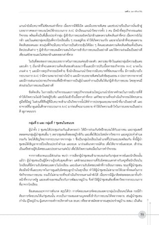 บทที่ 4 : ผลการศึกษาวิจัย

แกนนำยังมีบทบาทที่ไม่ชัดเจนเท่าที่ควร เนื่องจากมีพิธีเปิด และมีบรรยายพิเศษ และช่วงบ่ายจึงเป็นการเริ่มเข้าสู่
บรรยากาศของการอบรมโดยใช้กระบวนการ A-I-C นักเรียนแกนนำวิทยากรทั้ง 3 คน มีหน้าที่สรุปกิจกรรมแต่ละ
กิจกรรม พร้อมทั้งเป็นพี่เลี้ยงประจำกลุ่ม ผู้เข้ารับการอบรมยังคงไม่กล้าแสดงความคิดเห็นเท่าที่ควร เนื่องจากยังไม่
กล้า และในแต่ละกลุ่มจะมีรุ่นพี่จากโรงเรียนอื่น ๆ รวมอยู่ด้วย ทำให้เกิดความเกร็ง และอายไม่กล้าที่จะเสนอความ
คิดเห็นของตนเอง สวนรุ่นพี่ก็จะมีบทบาทในการเป็นตัวกระตุ้นให้น้อง ๆ คิดและเสนอความคิดเห็นพร้อมทั้งเป็นคน
คิดประเด็นต่าง ๆ ผู้เข้ารับการอบรมมีความสนใจในการเข้ารับการอบรมเป็นอย่างดี และให้ความร่วมมือเป็นอย่างดี
เพียงแต่ยังอายและไม่ค่อยกล้าแสดงออกเท่าที่ควร
ในวันที่สองของการอบรมบรรยากาศในการอบรมค่อนข้างลงตัว เพราะสมาชิกในแต่ละกลุ่มมีความคุ้นเคย
และเด็ก ๆ เริ่มกล้าที่จะแสดงความคิดเห็นของตัวเองมากขึ้นและมีการปรับเนื้อหาของกิจกรรม A-I-C มาลงใน

เกมต่าง ๆ และมีการสรุปกิจกรรมปิดท้าย ซึ่งนักเรียนแกนนำวิทยากรมีบทบาทที่ชัดเจนมากขึ้น มีการอธิบายถึง

กระบวนการ A-I-C ว่ามีความหมายว่าอย่างไรบ้าง และมีการบรรยายพิเศษในหัวข้อคุณธรรม 4 ประการจากอาจารย์
และมีการเล่นเกมประกอบกิจกรรมเพื่อฝึกทักษะการเป็นผู้นำและทำงานเป็นทีมให้แก่ผู้เข้ารับการอบรม โดยทุกคนมี
ส่วนร่วมในการอบรมเป็นอย่างดี 
ข้อคิดเห็น ในการอธิบายกิจกรรมและการสรุปกิจกรรมส่วนใหญ่แกนนำยังขาดทักษะในการอธิบายที่ดี
ทำให้เกิดความไม่เข้าใจต่อผู้รับฟัง และยังไม่เข้าถึงเนื้อหาเท่าที่ควร แต่ก็พยายามที่จะดำเนินกิจกรรมให้ครบตาม
คู่มือที่มีอยู่ ในส่วนที่ดีคือผู้ที่มีบทบาทเข้ามาเป็นวิทยากรนั้นได้ทำการประชุมมอบหมายหน้าที่มาเป็นอย่างดี และ
อาจารย์ที่มาดูแลนั้นศึกษากระบวนการ A-I-C มาก่อนที่จะมาบรรยาย ทำให้เกิดความเข้าใจในการบรรยายเป็นอย่าง
ดี (ดูภาคผนวก)

กลุ่มที่ 6 และ กลุ่มที่ 7 ชุมชนในชนบท
ผู้นำทั้ง 2 ชุมชนได้ประชุมร่วมกันแล้วตกลงว่า ให้มีการร่วมกันจัดฝึกอบรมให้กับเยาวชน และกลุ่มสตรี
ตลอดจนกลุ่มผู้นำชุมชนอื่น ๆ เพราะชุมชนทั้งสองอยู่ใกล้กัน และเพื่อใช้ประโยชน์จากวิทยากร และครูประจำตำบล
รวมกัน โดยได้เชิญวิทยากรกระบวนการจากกลุ่ม 1 ซึ่งเป็นกลุ่มโรงเรียนในอำเภอที่ไปร่วมอบรมพร้อมกัน ทั้งนี้ผู้นำ
ชุมชนได้เชิญอาจารย์โรงเรียนประจำตำบล และอบต. มาร่วมสังเกตการณ์ด้วย เพื่อให้อาจารย์และอบต. เข้าร่วม
เป็นเครือข่ายผู้รับผิดชอบและประสานงานต่อไป เพื่อให้เกิดความต่อเนื่องในการทำกิจกรรม
จากการสังเกตแบบมีส่วนร่วม พบว่า การเลือกผู้นำชุมชนเข้ามาอบรมร่วมกับกลุ่มอาจารย์และนักเรียนนั้น
แม้ว่า ผู้นำชุมชนเป็นผู้มีความรู้ระดับอุดมศึกษา แต่ลักษณะของงานที่รับผิดชอบแตกต่างกับครูหรือนักเรียนใน
โรงเรียนที่มีความรับผิดชอบเฉพาะในโรงเรียน และเน้นความรับผิดชอบหลักที่การเรียนการสอน ขณะที่ผู้นำชุมชน
ต้องมีหน้าที่และบทบาทในการดูแลรับผิดชอบลูกบ้านในทุกเรื่อง ทำให้ผู้นำชุมชนไม่สามารถให้เวลาทั้งหมดในการ
จัดกิจกรรมการอบรม รวมถึงไม่สามารถที่จะดำเนินกิจกรรมตามลำพังได้ เนื่องจากมีผู้มาติดต่อตลอดเวลาทั้งเจ้า
หน้าที่จากภาครัฐ และองค์กรเอกชนเกี่ยวกับการพัฒนาหมู่บ้าน จึงทำให้ผู้นำชุมชนต้องพึ่งพาวิทยากรกระบวนการ
ที่มาจากโรงเรียน 
ข้อเสนอแนะจากการสังเกต สรุปได้ว่า การจัดอบรมควรจัดอบรมเฉพาะกลุ่มโรงเรียนจะได้ผล กรณีถ้า
ต้องการจัดอบรมให้แก่ชุมชนนั้น ควรเป็นการผสมผสานบุคคลที่เข้ารับการอบรมให้หลากหลาย เช่นผู้นำชุมชน
(กำนัน ผู้ใหญ่บ้าน ผู้แทนจากองค์การบริหารตำบล (อบต.) หรืออาสาสมัครสาธารณสุขประจำหมู่บ้าน (อสม.) เป็นต้น)
71

 