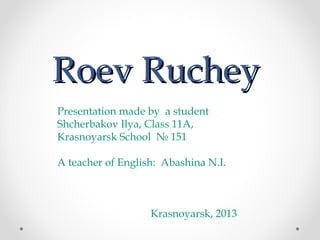 Roev Ruchey
Presentation made by a student
Shcherbakov Ilya, Class 11A,
Krasnoyarsk School № 151
A teacher of English: Abashina N.I.

Krasnoyarsk, 2013

 