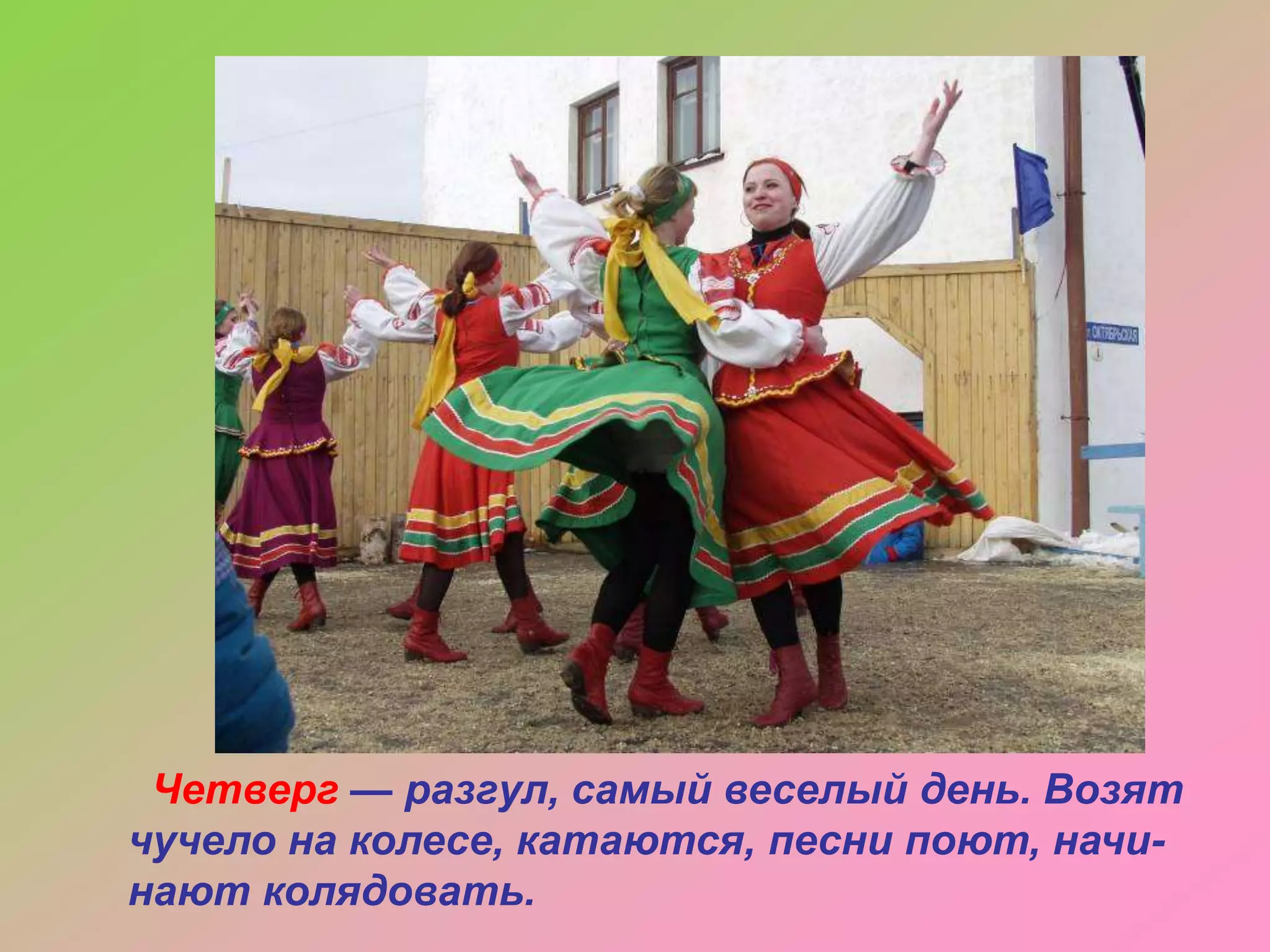 Четверг — разгул, самый веселый день. Возят
чучело на колесе, катаются, песни поют, начинают колядовать.

 