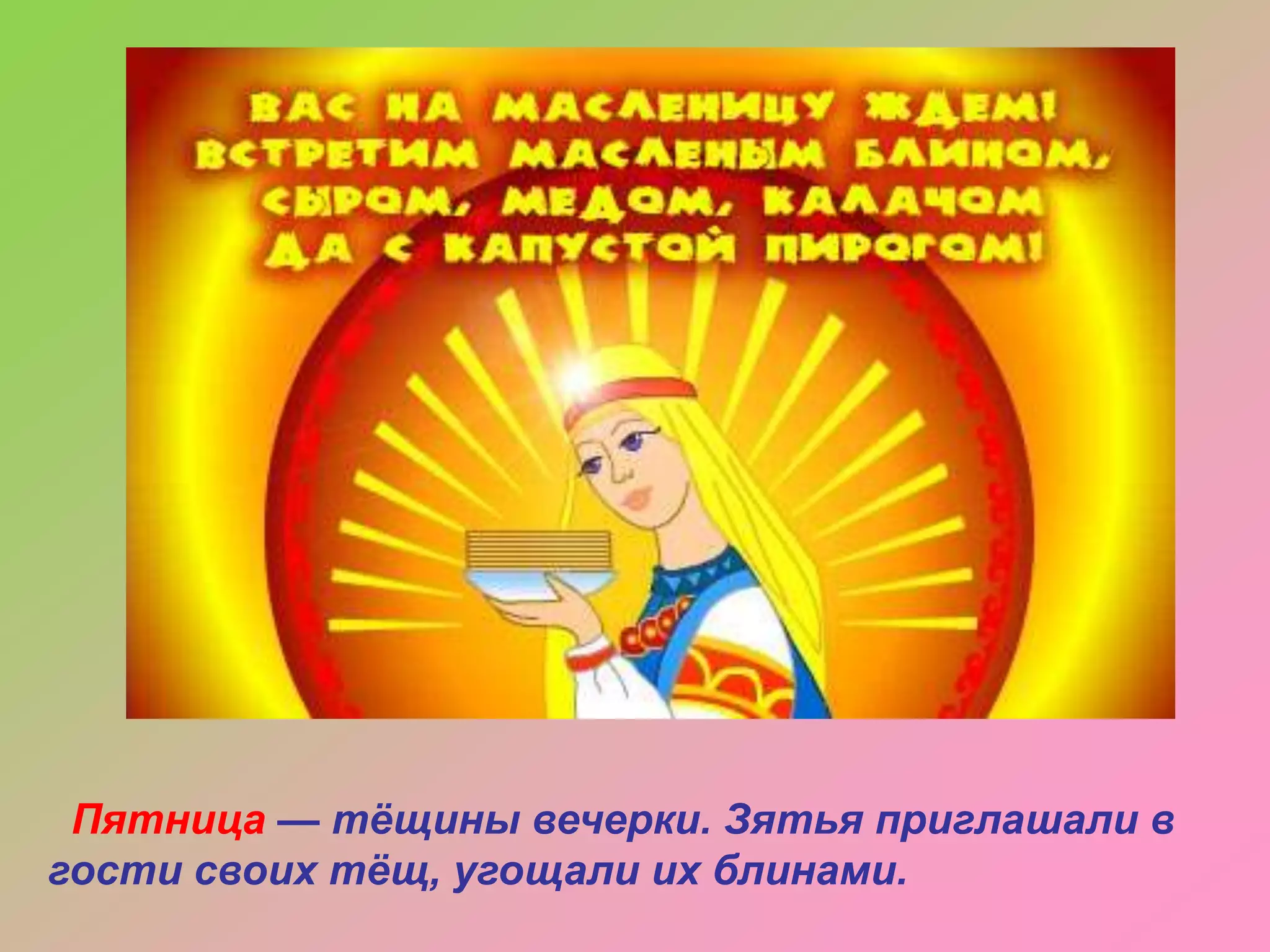 Пятница — тѐщины вечерки. Зятья приглашали в
гости своих тѐщ, угощали их блинами.

 