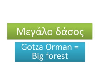 Μεγάλο δάσος
Gotza Orman =
Big forest

 
