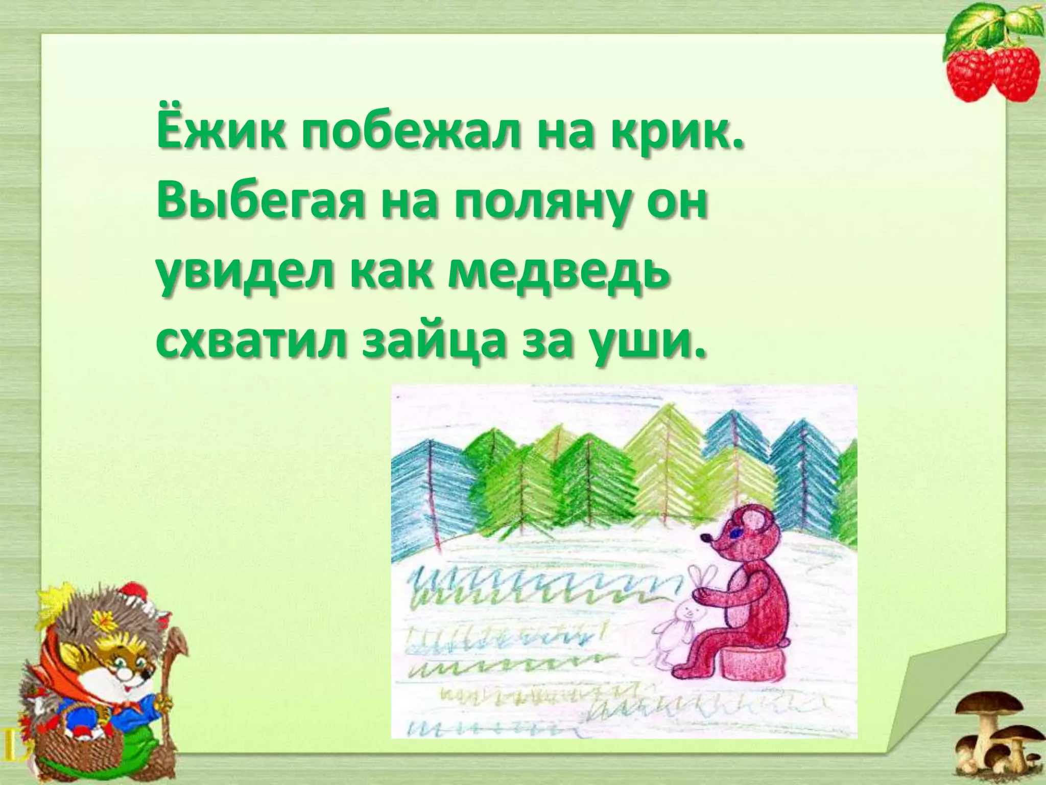 Ёжик побежал на крик.
Выбегая на поляну он
увидел как медведь
схватил зайца за уши.

 