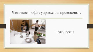 Что такое – офис управления проектами…

- это кухня

 