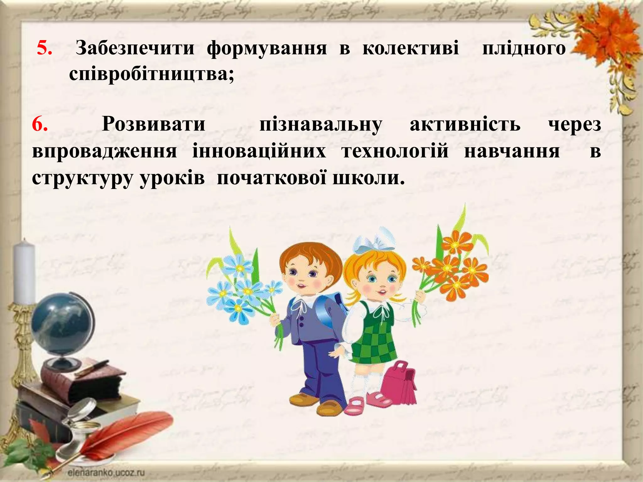 5.

Забезпечити формування в колективі
співробітництва;

плідного

6.
Розвивати
пізнавальну активність через
впровадження інноваційних технологій навчання в
структуру уроків початкової школи.

 
