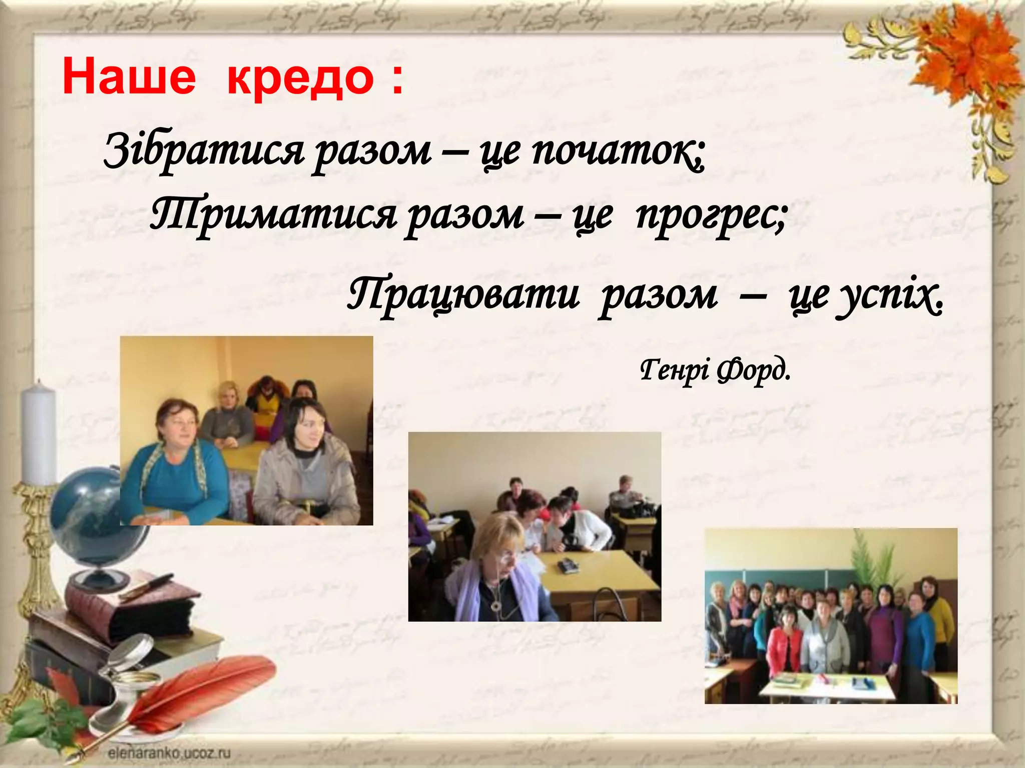 Наше кредо :
Зібратися разом – це початок;
Триматися разом – це прогрес;
Працювати разом – це успіх.
Генрі Форд.

 