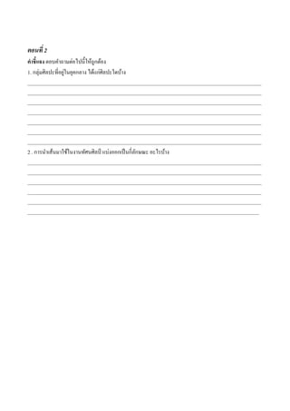 ตอนที่ 2
คาชี้แจง ตอบคาถามต่อไปนี้ให้ถูกต้อง
่
1. กลุ่มศิลปะที่อยูในยุคกลาง ได้แก่ศิลปะใดบ้าง
_________________________________________________________________________________________________
_________________________________________________________________________________________________
_________________________________________________________________________________________________
_________________________________________________________________________________________________
_________________________________________________________________________________________________
_________________________________________________________________________________________________
_________________________________________________________________________________________________

2 . การนาเส้นมาใช้ในงานทัศนศิลป์ แบ่งออกเป็ นกี่ลกษณะ อะไรบ้าง
ั
_________________________________________________________________________________________________
_________________________________________________________________________________________________
_________________________________________________________________________________________________
_________________________________________________________________________________________________
_________________________________________________________________________________________________
________________________________________________________________________________________________

 